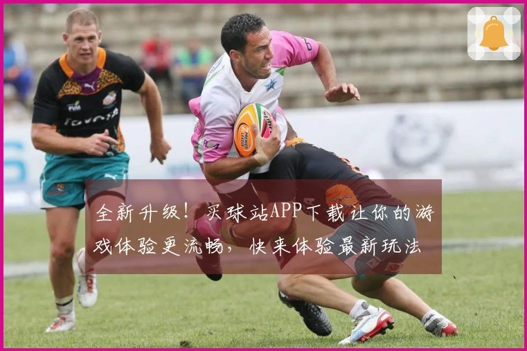 全新升级！买球站APP下载让你的游戏体验更流畅，快来体验最新玩法！
