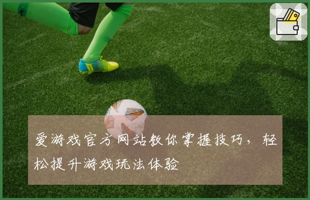 爱游戏官方网站教你掌握技巧，轻松提升游戏玩法体验