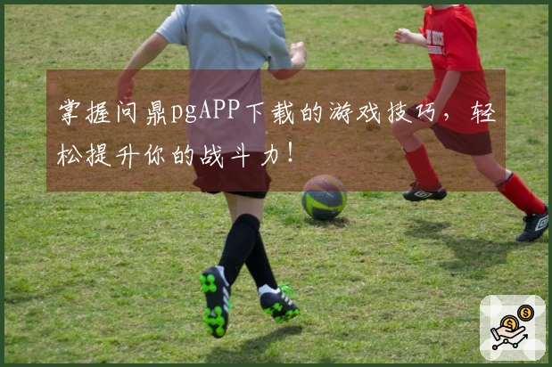 掌握问鼎pgAPP下载的游戏技巧，轻松提升你的战斗力！