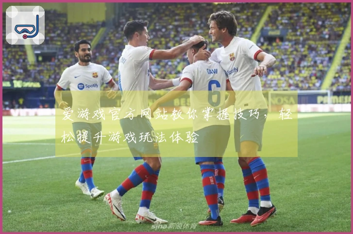 爱游戏官方网站教你掌握技巧，轻松提升游戏玩法体验