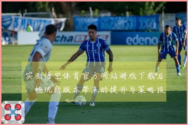 实测悟空体育官方网站游戏下载后，畅玩新版本带来的提升与策略技巧分享