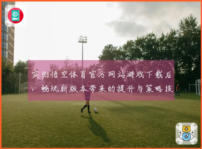 实测悟空体育官方网站游戏下载后，畅玩新版本带来的提升与策略技巧分享