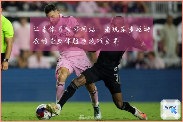 江南体育官方网站：老玩家重返游戏的全新体验与技巧分享