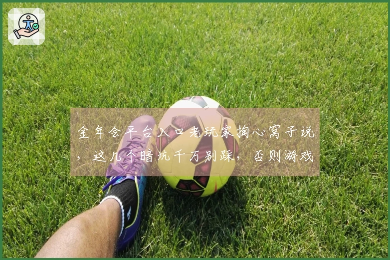 金年会平台入口老玩家掏心窝子说，这几个暗坑千万别踩，否则游戏体验直降！