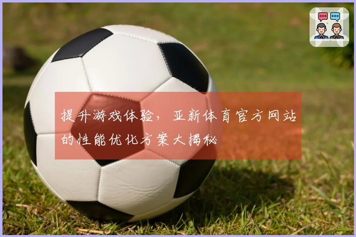 提升游戏体验，亚新体育官方网站的性能优化方案大揭秘