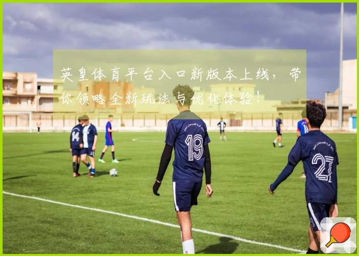 英皇体育平台入口新版本上线，带你领略全新玩法与优化体验！