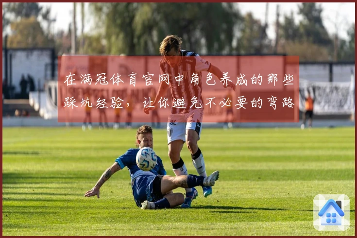 在满冠体育官网中角色养成的那些踩坑经验，让你避免不必要的弯路和损失