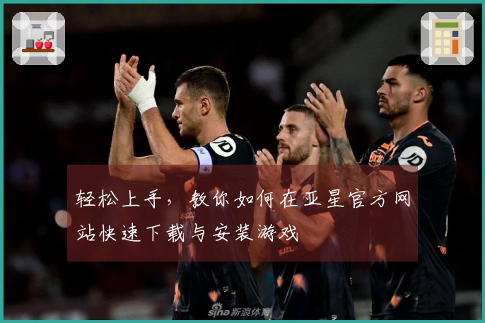 轻松上手，教你如何在亚星官方网站快速下载与安装游戏