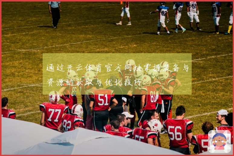 通过开云体育官方网址掌握装备与资源的获取与优化技巧