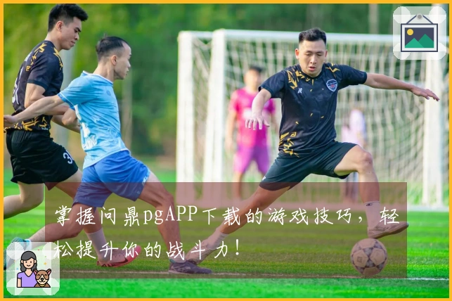 掌握问鼎pgAPP下载的游戏技巧，轻松提升你的战斗力！