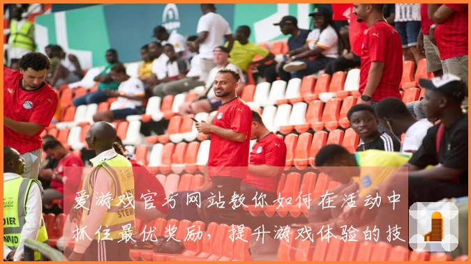 爱游戏官方网站教你如何在活动中抓住最优奖励，提升游戏体验的技巧分享