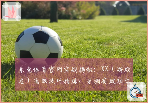 乐竞体育官网实战揭秘：XX（游戏名）高级技巧精炼，亲测有效助你实力飞升