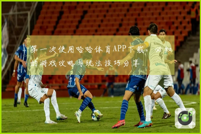 第一次使用哈哈体育APP下载，必知的游戏攻略与玩法技巧分享