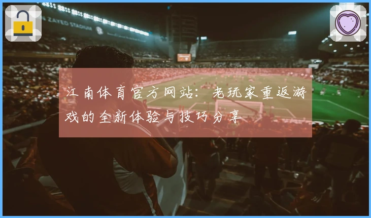 江南体育官方网站：老玩家重返游戏的全新体验与技巧分享